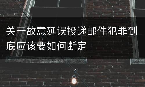 关于故意延误投递邮件犯罪到底应该要如何断定