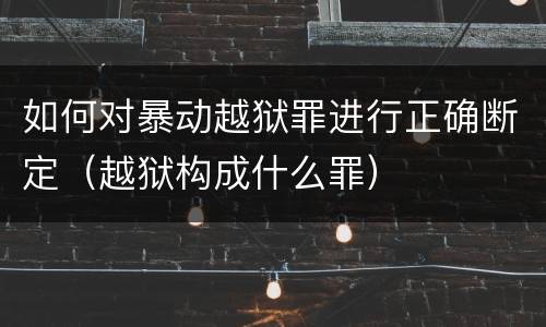 如何对暴动越狱罪进行正确断定（越狱构成什么罪）