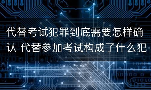 代替考试犯罪到底需要怎样确认 代替参加考试构成了什么犯罪