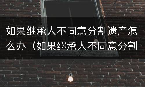 如果继承人不同意分割遗产怎么办（如果继承人不同意分割遗产怎么办呢）