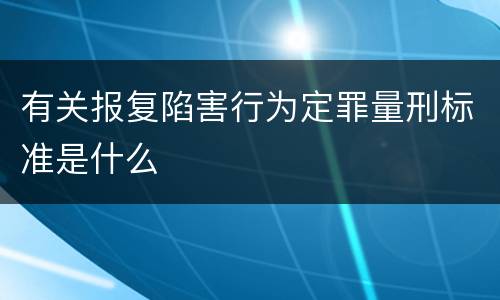 有关报复陷害行为定罪量刑标准是什么