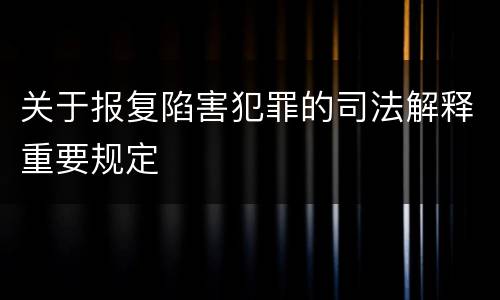 关于报复陷害犯罪的司法解释重要规定