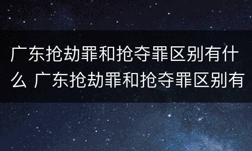 广东抢劫罪和抢夺罪区别有什么 广东抢劫罪和抢夺罪区别有什么不同