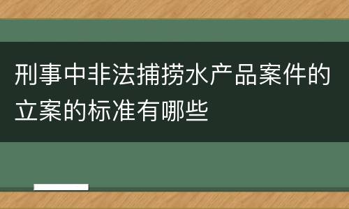 刑事中非法捕捞水产品案件的立案的标准有哪些