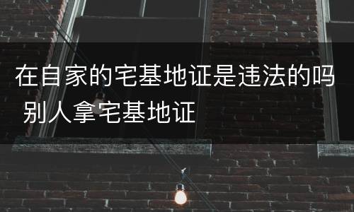 在自家的宅基地证是违法的吗 别人拿宅基地证