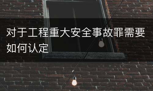 对于工程重大安全事故罪需要如何认定