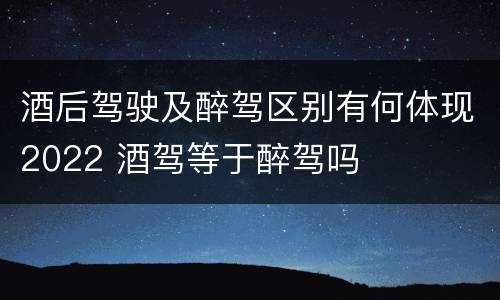 酒后驾驶及醉驾区别有何体现2022 酒驾等于醉驾吗