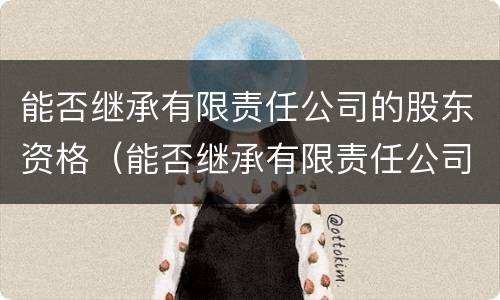 能否继承有限责任公司的股东资格（能否继承有限责任公司的股东资格变更）