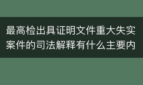 最高检出具证明文件重大失实案件的司法解释有什么主要内容