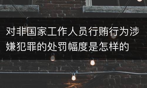 对非国家工作人员行贿行为涉嫌犯罪的处罚幅度是怎样的