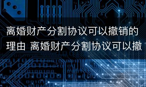 离婚财产分割协议可以撤销的理由 离婚财产分割协议可以撤销的理由是