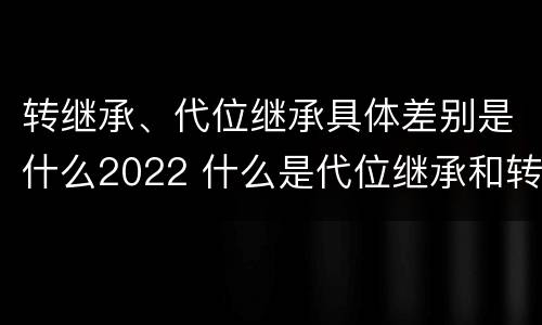 转继承、代位继承具体差别是什么2022 什么是代位继承和转继承