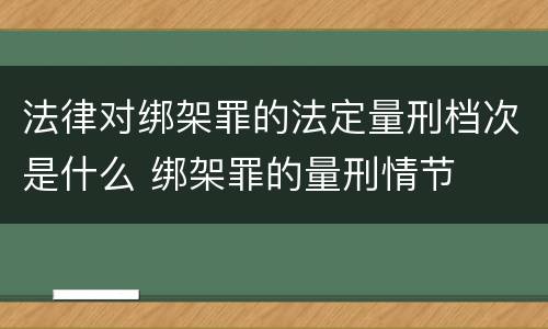 法律对绑架罪的法定量刑档次是什么 绑架罪的量刑情节