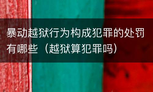 暴动越狱行为构成犯罪的处罚有哪些（越狱算犯罪吗）