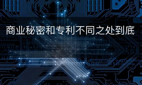 商业秘密和专利不同之处到底