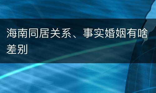 海南同居关系、事实婚姻有啥差别