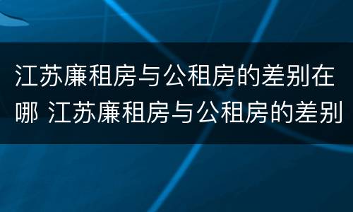 江苏廉租房与公租房的差别在哪 江苏廉租房与公租房的差别在哪儿