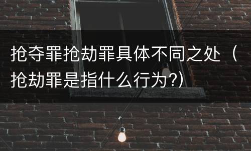 抢夺罪抢劫罪具体不同之处（抢劫罪是指什么行为?）
