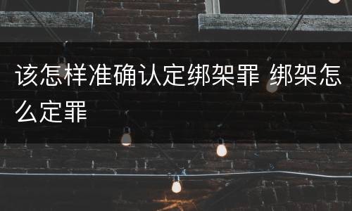 该怎样准确认定绑架罪 绑架怎么定罪