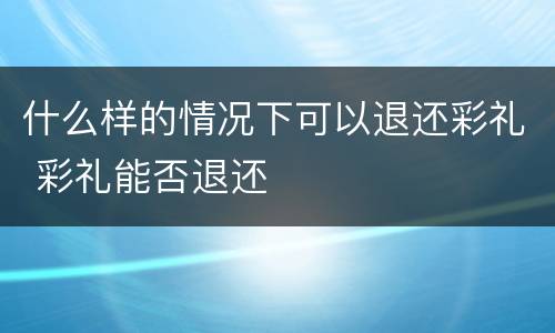 什么样的情况下可以退还彩礼 彩礼能否退还