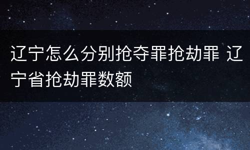 辽宁怎么分别抢夺罪抢劫罪 辽宁省抢劫罪数额