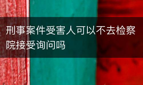 刑事案件受害人可以不去检察院接受询问吗
