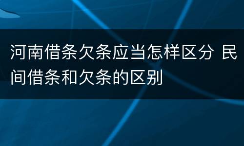 河南借条欠条应当怎样区分 民间借条和欠条的区别