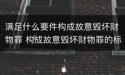满足什么要件构成故意毁坏财物罪 构成故意毁坏财物罪的标准