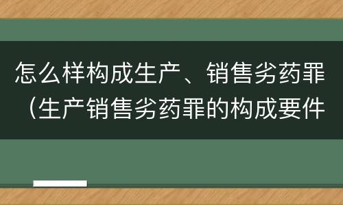 怎么样构成生产、销售劣药罪（生产销售劣药罪的构成要件）