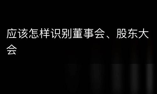 应该怎样识别董事会、股东大会