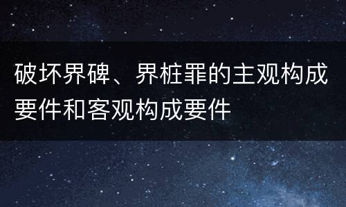 破坏界碑、界桩罪的主观构成要件和客观构成要件