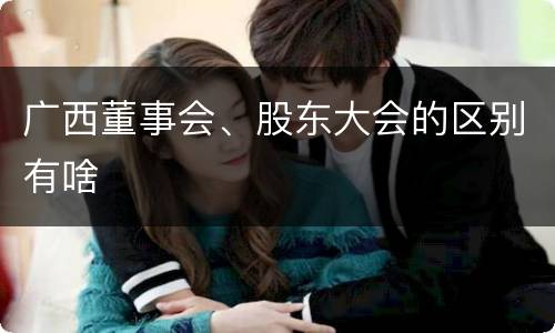 广西董事会、股东大会的区别有啥