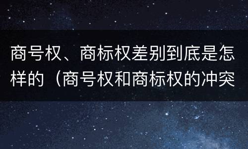 商号权、商标权差别到底是怎样的（商号权和商标权的冲突和解决）