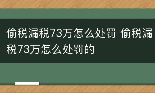 偷税漏税73万怎么处罚 偷税漏税73万怎么处罚的