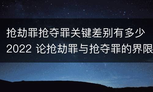 抢劫罪抢夺罪关键差别有多少2022 论抢劫罪与抢夺罪的界限