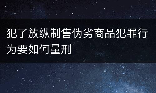 犯了放纵制售伪劣商品犯罪行为要如何量刑