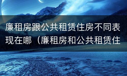 廉租房跟公共租赁住房不同表现在哪（廉租房和公共租赁住房）
