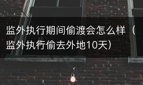 监外执行期间偷渡会怎么样（监外执行偷去外地10天）