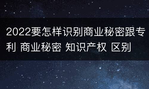 2022要怎样识别商业秘密跟专利 商业秘密 知识产权 区别
