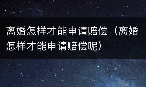 离婚怎样才能申请赔偿（离婚怎样才能申请赔偿呢）