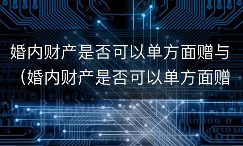 婚内财产是否可以单方面赠与（婚内财产是否可以单方面赠与对方）