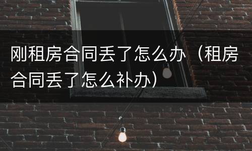 刚租房合同丢了怎么办（租房合同丢了怎么补办）