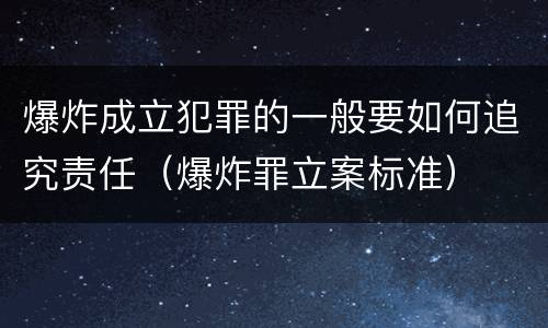 爆炸成立犯罪的一般要如何追究责任（爆炸罪立案标准）
