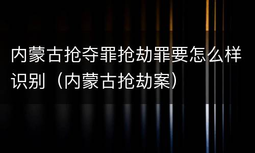 内蒙古抢夺罪抢劫罪要怎么样识别（内蒙古抢劫案）