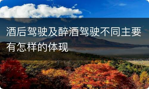 酒后驾驶及醉酒驾驶不同主要有怎样的体现