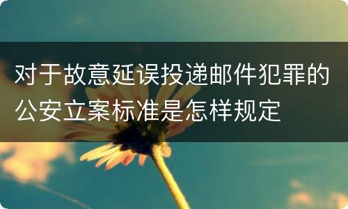 对于故意延误投递邮件犯罪的公安立案标准是怎样规定