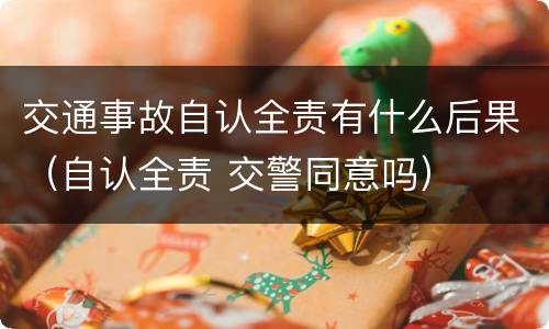 交通事故自认全责有什么后果（自认全责 交警同意吗）