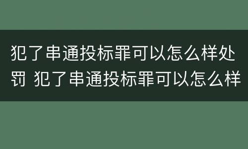 犯了串通投标罪可以怎么样处罚 犯了串通投标罪可以怎么样处罚呢