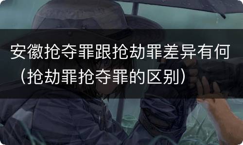 安徽抢夺罪跟抢劫罪差异有何（抢劫罪抢夺罪的区别）