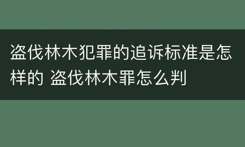 盗伐林木犯罪的追诉标准是怎样的 盗伐林木罪怎么判